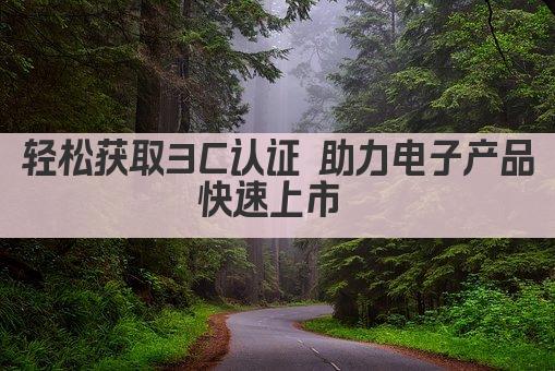 轻松获取3C认证 助力电子产品快速上市 