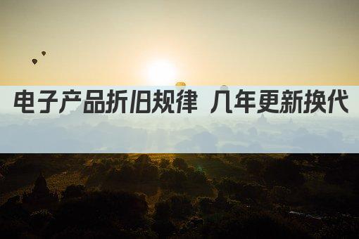 电子产品折旧规律 几年更新换代 