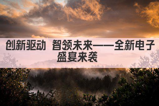 创新驱动 智领未来——全新电子盛宴来袭 