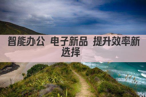 智能办公 电子新品 提升效率新选择 