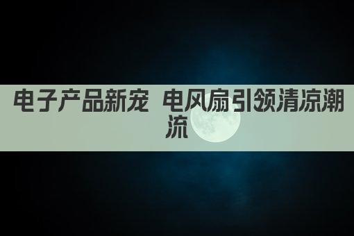电子产品新宠 电风扇引领清凉潮流
