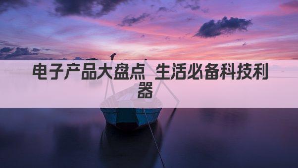 电子产品大盘点 生活必备科技利器 