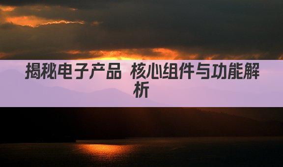 揭秘电子产品 核心组件与功能解析