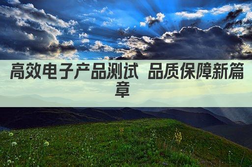 高效电子产品测试 品质保障新篇章 