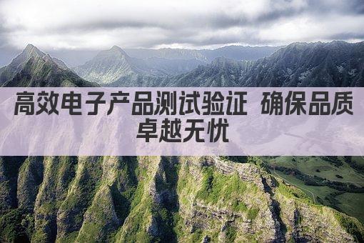 高效电子产品测试验证 确保品质卓越无忧