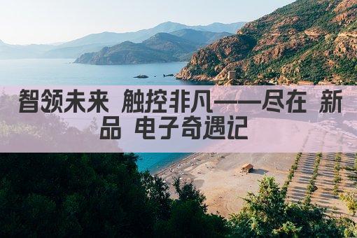 智领未来 触控非凡——尽在 新品 电子奇遇记 