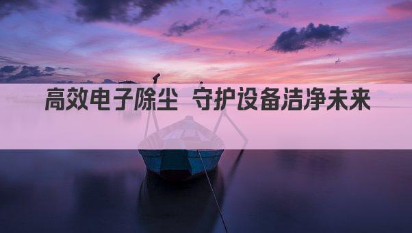 高效电子除尘 守护设备洁净未来 