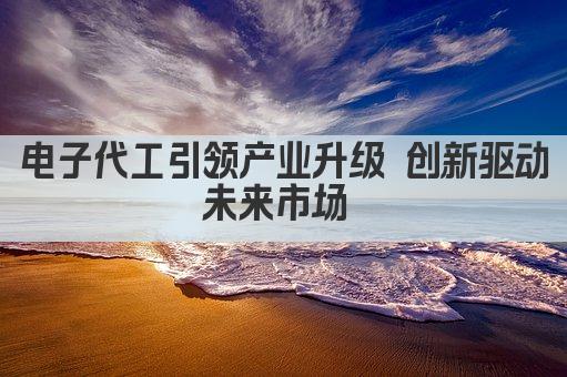 电子代工引领产业升级 创新驱动未来市场 