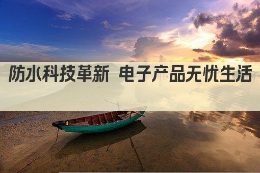 防水科技革新 电子产品无忧生活 