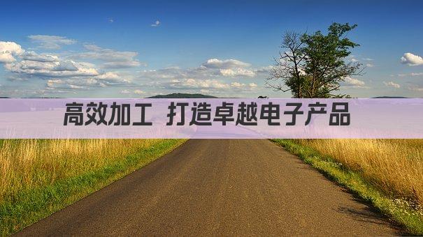 高效加工 打造卓越电子产品 