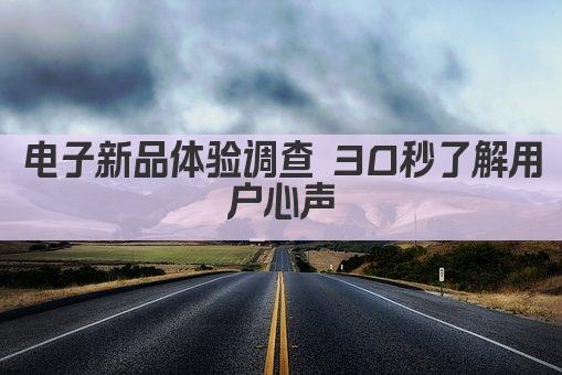 电子新品体验调查 30秒了解用户心声