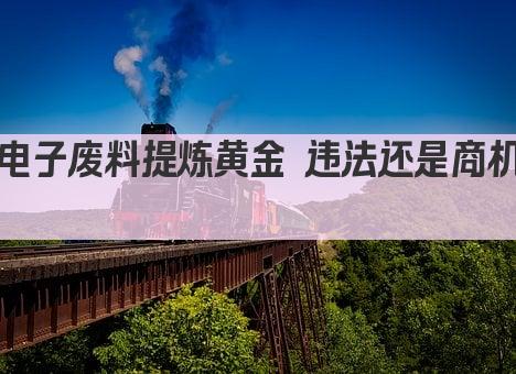 电子废料提炼黄金 非法行为警示 