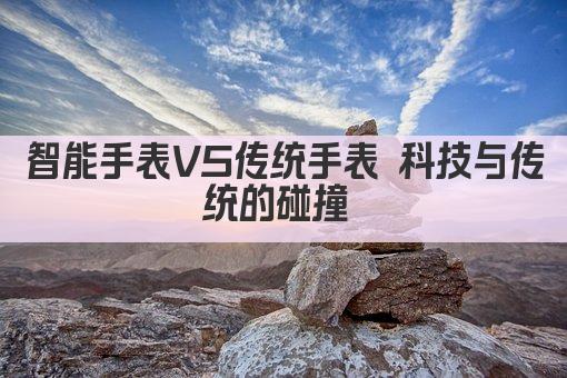 智能手表VS传统手表 科技与传统的碰撞 