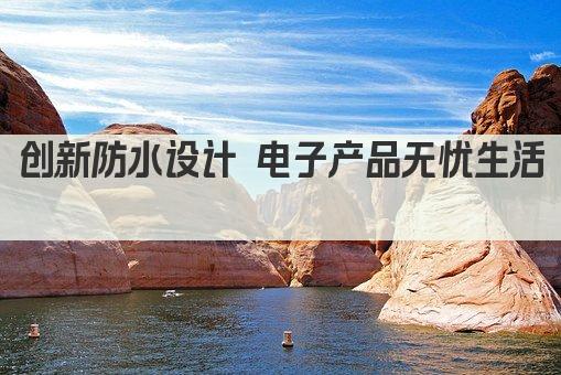 创新防水设计 电子产品无忧生活 