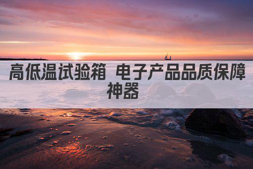高低温试验箱 电子产品品质保障神器 