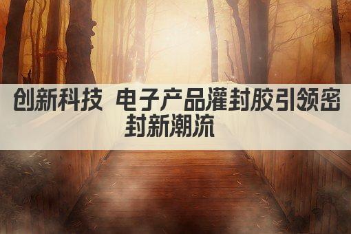 创新科技 电子产品灌封胶引领密封新潮流 