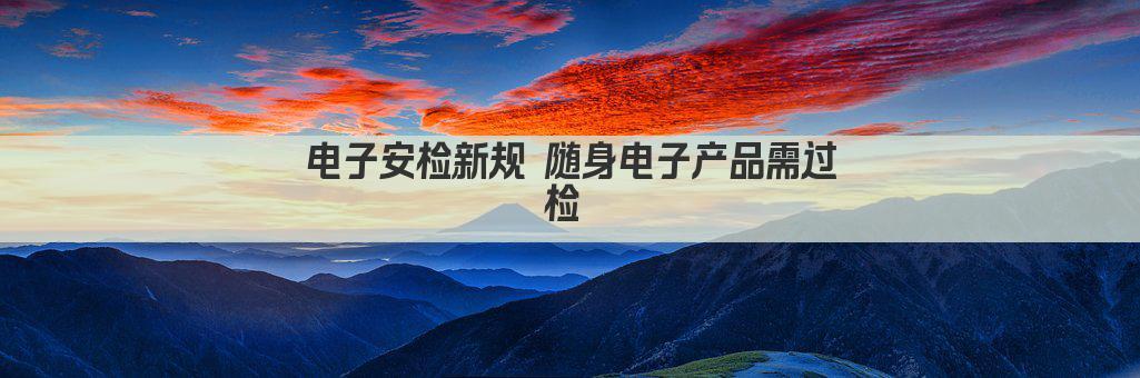 电子安检新规 随身电子产品需过检 