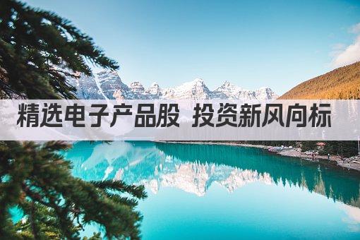 精选电子产品股 投资新风向标 
