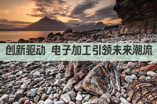 创新驱动 电子加工引领未来潮流