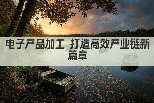 电子产品加工 打造高效产业链新篇章