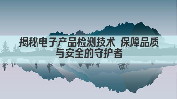 揭秘电子产品检测技术 保障品质与安全的守护者