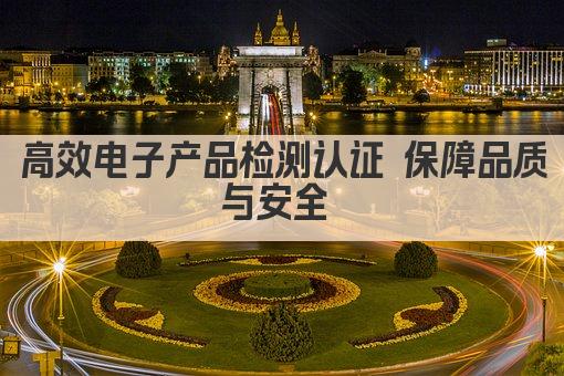 高效电子产品检测认证 保障品质与安全 