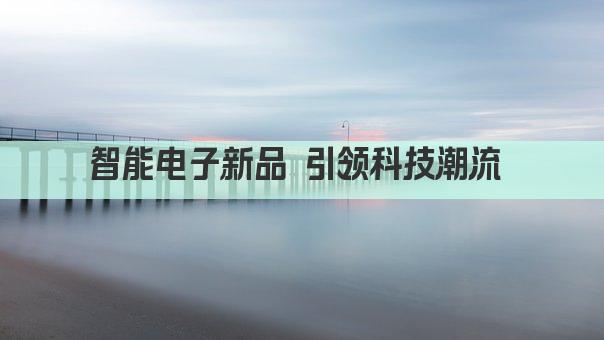 智能电子新品 引领科技潮流 