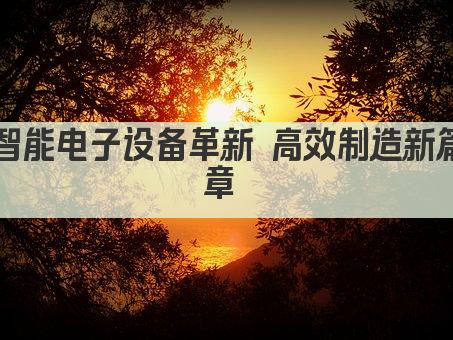 智能电子设备革新 高效制造新篇章 