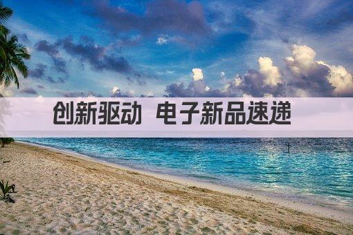 创新驱动 电子新品速递 