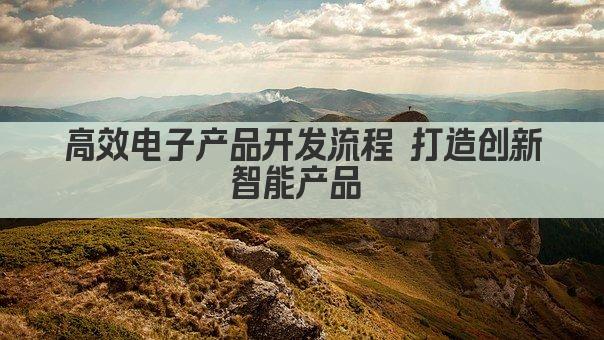 高效电子产品开发流程 打造创新智能产品 