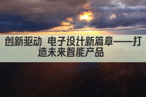 创新驱动 电子设计新篇章——打造未来智能产品 