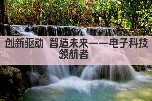 创新驱动 智造未来——电子科技领航者 