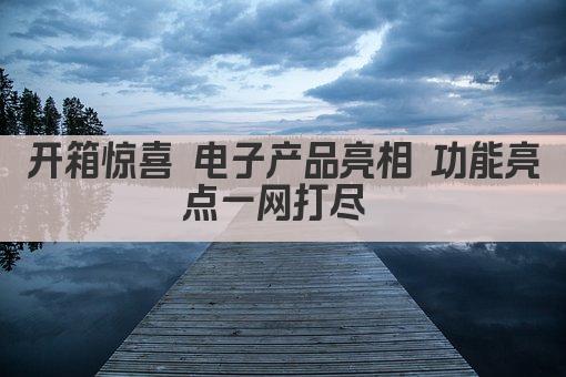 开箱惊喜 电子产品亮相 功能亮点一网打尽 
