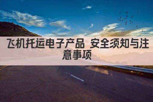 飞机托运电子产品 安全须知与注意事项