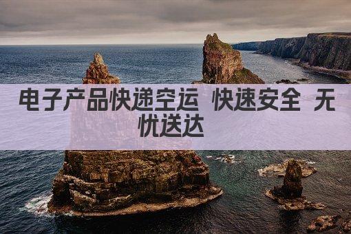 电子产品快递空运 快速安全 无忧送达 