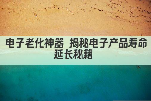 电子老化神器 揭秘电子产品寿命延长秘籍 