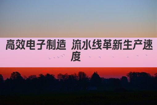 高效电子制造 流水线革新生产速度 