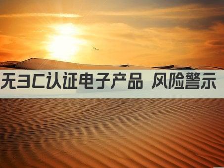 无3C认证电子产品 风险警示 