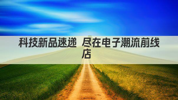科技新品速递 尽在电子潮流前线店 