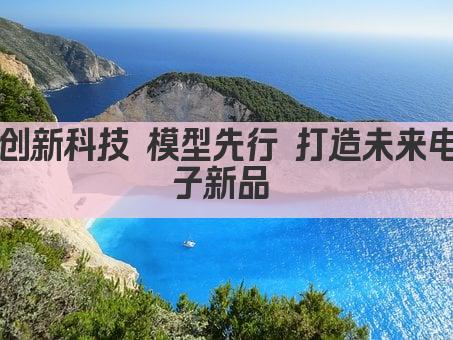 创新科技 模型先行 打造未来电子新品 