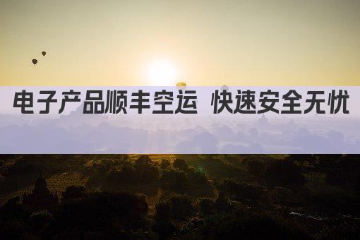电子产品顺丰空运 快速安全无忧 