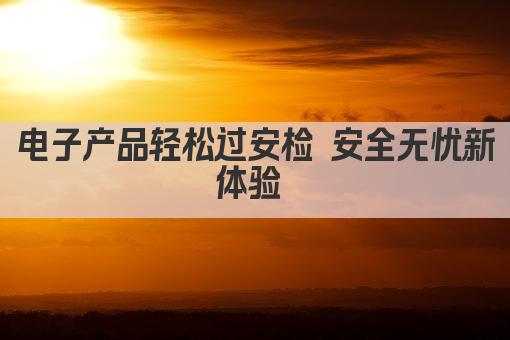 电子产品轻松过安检 安全无忧新体验 