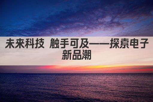 未来科技 触手可及——探索电子新品潮