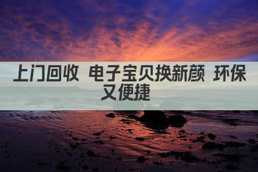 上门回收 电子宝贝换新颜 环保又便捷 