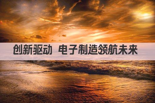 创新驱动 电子制造领航未来 