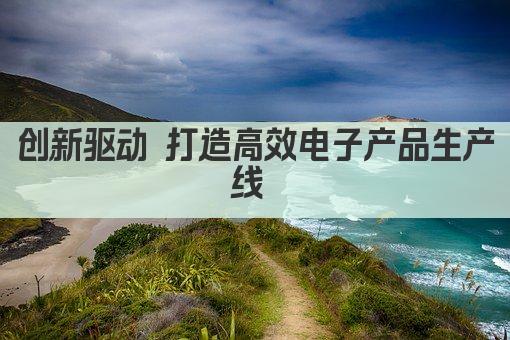 创新驱动 打造高效电子产品生产线 