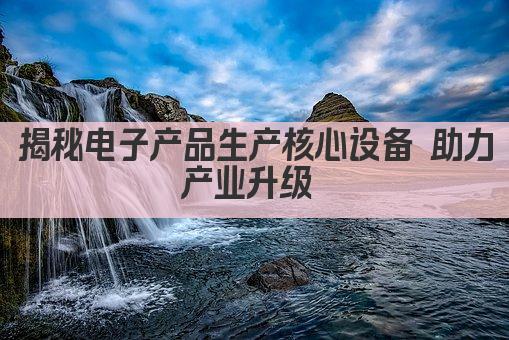 揭秘电子产品生产核心设备 助力产业升级 
