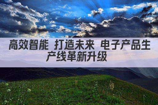 高效智能 打造未来 电子产品生产线革新升级 