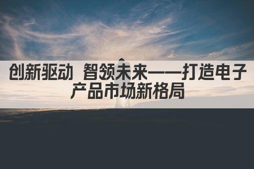 创新驱动 智领未来——打造电子产品市场新格局