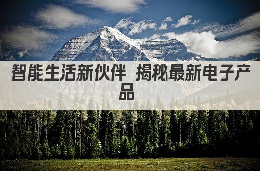 智能生活新伙伴 揭秘最新电子产品 